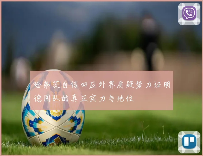 哈弗茨自信回应外界质疑努力证明德国队的真正实力与地位