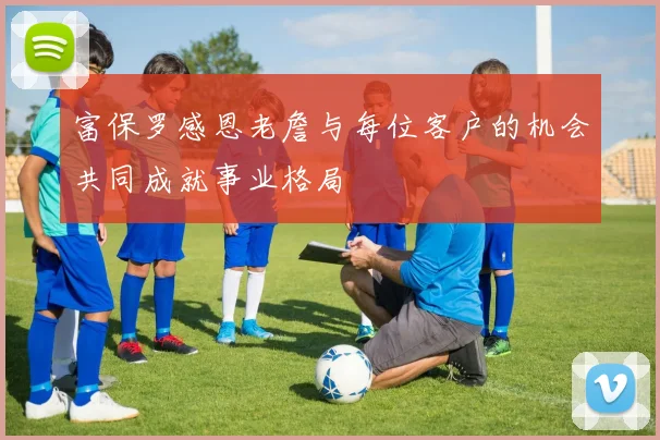 富保罗感恩老詹与每位客户的机会共同成就事业格局