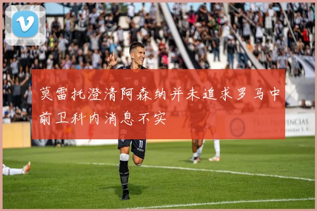莫雷托澄清阿森纳并未追求罗马中前卫科内消息不实