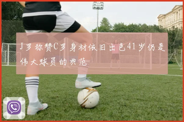 J罗称赞C罗身材依旧出色41岁仍是伟大球员的典范