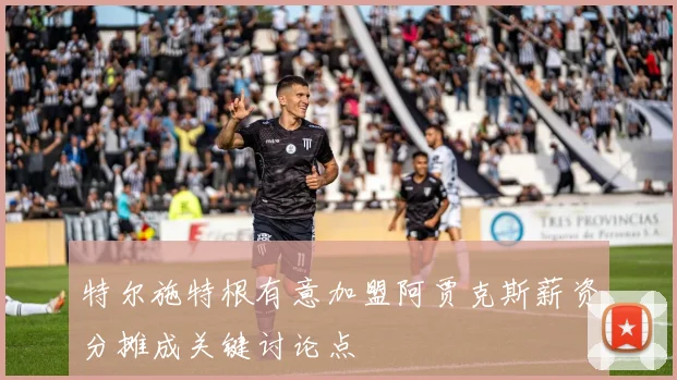 特尔施特根有意加盟阿贾克斯薪资分摊成关键讨论点