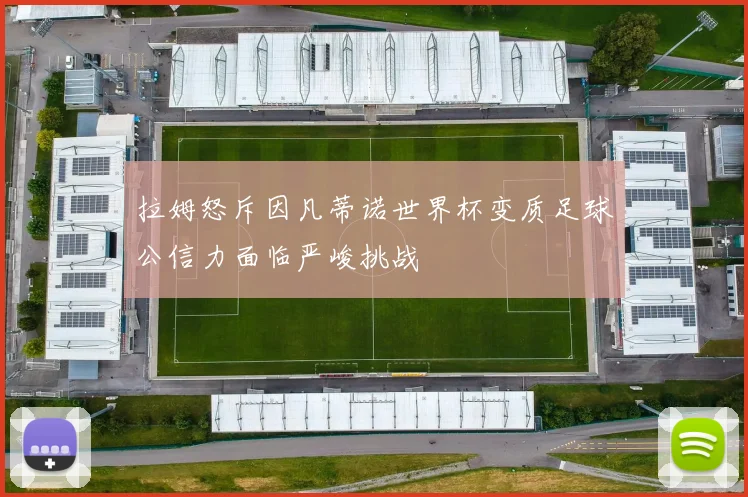 拉姆怒斥因凡蒂诺世界杯变质足球公信力面临严峻挑战