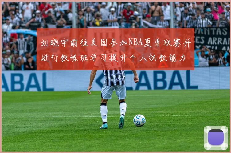 刘晓宇前往美国参加NBA夏季联赛并进行教练班学习提升个人执教能力
