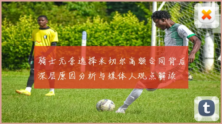 骑士无奈选择米切尔高额合同背后深层原因分析与媒体人观点解读