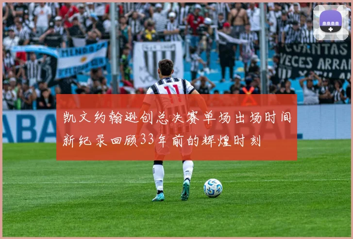 凯文约翰逊创总决赛单场出场时间新纪录回顾33年前的辉煌时刻