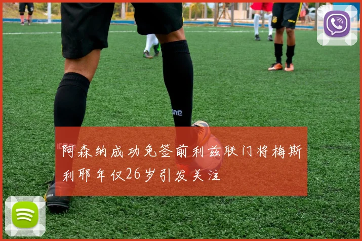 阿森纳成功免签前利兹联门将梅斯利耶年仅26岁引发关注